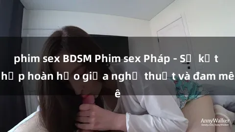 phim sex BDSM Phim sex Pháp - Sự kết hợp hoàn hảo giữa nghệ thuật và đam mê