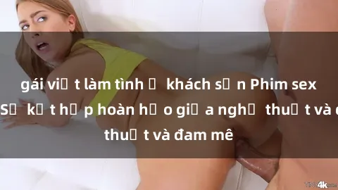 gái việt làm tình ở khách sạn Phim sex Pháp - Sự kết hợp hoàn hảo giữa nghệ thuật và đam mê