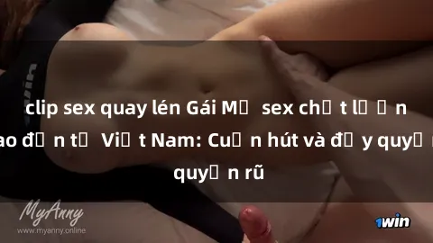 clip sex quay lén Gái Mỹ sex chất lượng cao đến từ Việt Nam: Cuốn hút và đầy quyến rũ