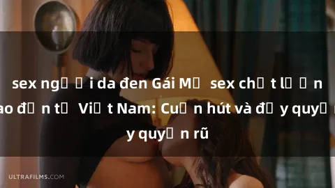 sex người da đen Gái Mỹ sex chất lượng cao đến từ Việt Nam: Cuốn hút và đầy quyến rũ