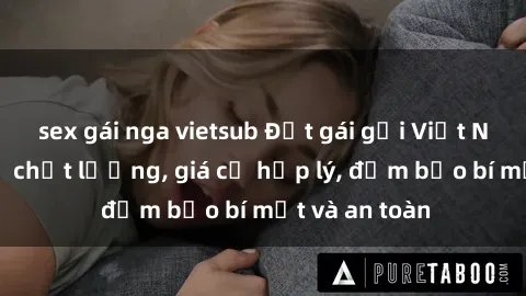 sex gái nga vietsub Đặt gái gọi Việt Nam: Dịch vụ chất lượng, giá cả hợp lý, đảm bảo bí mật và an toàn