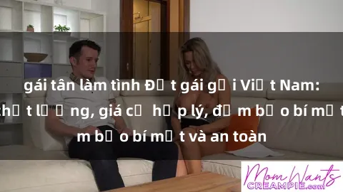 gái tân làm tình Đặt gái gọi Việt Nam: Dịch vụ chất lượng, giá cả hợp lý, đảm bảo bí mật và an toàn