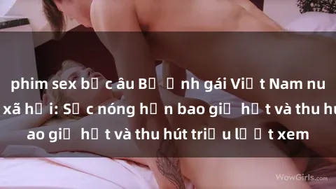 phim sex bắc âu Bộ ảnh gái Việt Nam nude gây sốt mạng xã hội: Sắc nóng hơn bao giờ hết và thu hút triệu lượt xem