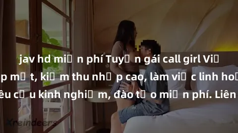 jav hd miễn phí Tuyển gái call girl Việt Nam gợi cảm, đẹp mắt, kiếm thu nhập cao, làm việc linh hoạt, không yêu cầu kinh nghiệm, đào tạo miễn phí. Liên hệ ngay để biết thêm chi tiết!