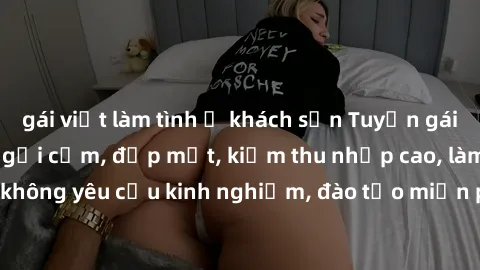 gái việt làm tình ở khách sạn Tuyển gái call girl Việt Nam gợi cảm, đẹp mắt, kiếm thu nhập cao, làm việc linh hoạt, không yêu cầu kinh nghiệm, đào tạo miễn phí. Liên hệ ngay để biết thêm chi tiết!