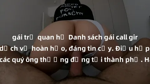 gái trẻ quan hệ Danh sách gái call girl vip chất lượng, dịch vụ hoàn hảo, đáng tin cậy. Điều hấp dẫn cho các quý ông thượng đẳng tại thành phố. Hãy nhấc máy và đặt lịch ngay!