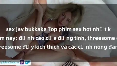 sex jav bukkake Top phim sex hot nhất không thể bỏ lỡ năm nay: đỉnh cao của đồng tính, threesome đầy kích thích và các cảnh nóng đang gây sốt!