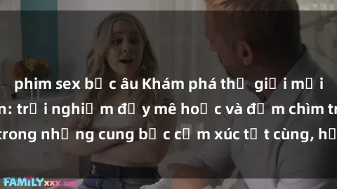 phim sex bắc âu Khám phá thế giới mới với sex người lớn: trải nghiệm đầy mê hoặc và đắm chìm trong những cung bậc cảm xúc tột cùng, hứng khởi và cuốn hút.