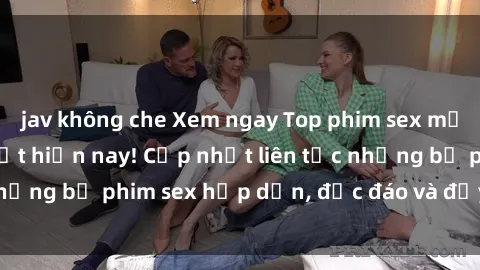 jav không che Xem ngay Top phim sex mới nhất đang hot nhất hiện nay! Cập nhật liên tục những bộ phim sex hấp dẫn, độc đáo và đầy kích thích.