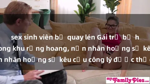 sex sinh viên bị quay lén Gái trẻ bị hiếp dâm bạo lực trong khu rừng hoang, nạn nhân hoảng sợ kêu cầu công lý được thực thi