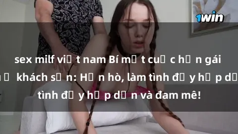 sex milf việt nam Bí mật cuộc hẹn gái Việt lần đầu ở khách sạn: Hẹn hò, làm tình đầy hấp dẫn và đam mê!
