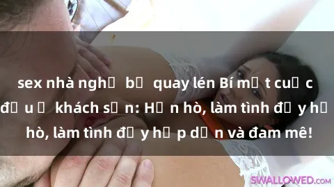 sex nhà nghỉ bị quay lén Bí mật cuộc hẹn gái Việt lần đầu ở khách sạn: Hẹn hò, làm tình đầy hấp dẫn và đam mê!
