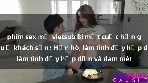 phim sex mỹ vietsub Bí mật cuộc hẹn gái Việt lần đầu ở khách sạn: Hẹn hò, làm tình đầy hấp dẫn và đam mê!
