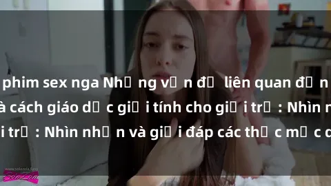 phim sex nga Những vấn đề liên quan đến sex thiếu niên và cách giáo dục giới tính cho giới trẻ: Nhìn nhận và giải đáp các thắc mắc quan trọng.