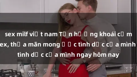sex milf việt nam Tận hưởng khoái cảm với gái xinh sex, thỏa mãn mong ước tình dục của mình ngay hôm nay