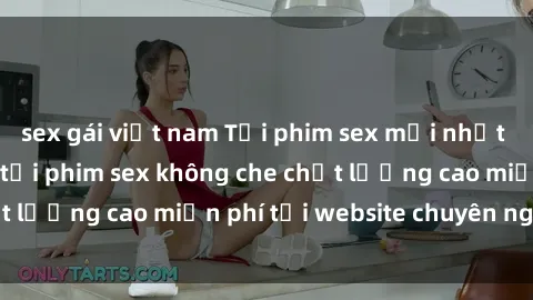 sex gái việt nam Tải phim sex mới nhất hot nhất - Xem và tải phim sex không che chất lượng cao miễn phí tại website chuyên nghiệp.