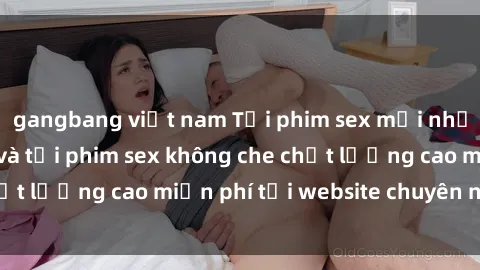 gangbang việt nam Tải phim sex mới nhất hot nhất - Xem và tải phim sex không che chất lượng cao miễn phí tại website chuyên nghiệp.