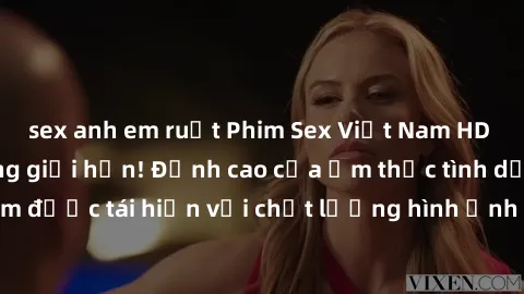 sex anh em ruột Phim Sex Việt Nam HD - Xem ngay và không giới hạn! Đỉnh cao của ẩm thực tình dục Việt Nam được tái hiện với chất lượng hình ảnh sắc nét. Hãy thưởng thức ngay!