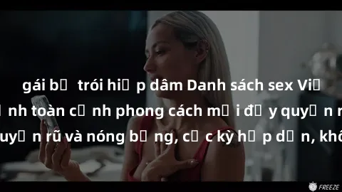 gái bị trói hiếp dâm Danh sách sex Việt Nam không che - Ảnh toàn cảnh phong cách mới đầy quyến rũ và nóng bỏng, cực kỳ hấp dẫn, không thể bỏ qua!