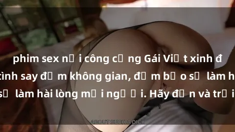 phim sex nơi công cộng Gái Việt xinh đẹp, nồng nàn làm tình say đắm không gian, đảm bảo sẽ làm hài lòng mọi người. Hãy đến và trải nghiệm ngay!