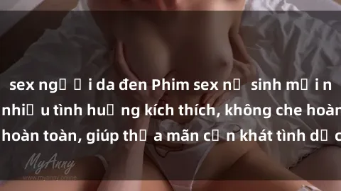 sex người da đen Phim sex nữ sinh mới nhất: Trải nghiệm nhiều tình huống kích thích, không che hoàn toàn, giúp thỏa mãn cơn khát tình dục của các bạn trẻ