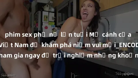 phim sex phụ nữ lớn tuổi Mở cánh cửa thế giới sex MILF Việt Nam để khám phá niềm vui mới_ENCODE_. Hãy tham gia ngay để trải nghiệm những khoảnh khắc đầy kích thích và đam mê.