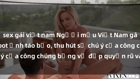 sex gái việt nam Người mẫu Việt Nam gây sốt với loạt shoot ảnh táo bạo, thu hút sự chú ý của công chúng bằng vẻ đẹp quyến rũ và gợi cảm.