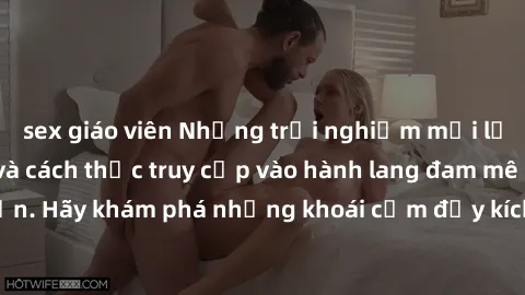 sex giáo viên Những trải nghiệm mới lạ với sex tập thể và cách thức truy cập vào hành lang đam mê của bạn. Hãy khám phá những khoái cảm đầy kích thích với tập thể hấp dẫn!