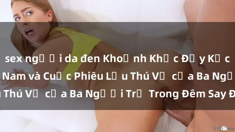 sex người da đen Khoảnh Khắc Đầy Kịch Tính: Sex  Việt Nam và Cuộc Phiêu Lưu Thú Vị của Ba Người Trẻ Trong Đêm Say Đắm