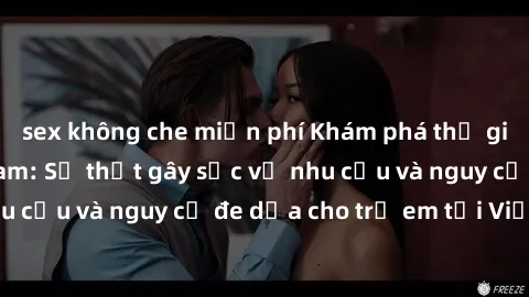 sex không che miễn phí Khám phá thế giới sex loli Việt Nam: Sự thật gây sốc về nhu cầu và nguy cơ đe dọa cho trẻ em tại Việt Nam