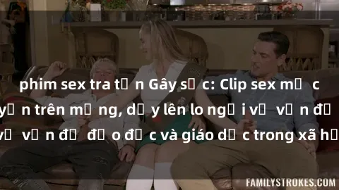 phim sex tra tấn Gây sốc: Clip sex mẹ con Việt Nam lan truyền trên mạng, dấy lên lo ngại về vấn đề đạo đức và giáo dục trong xã hội hiện nay.