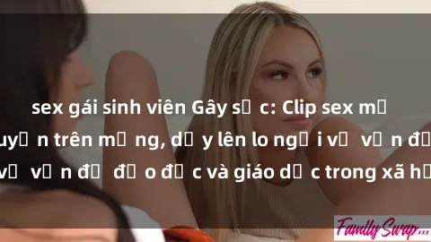 sex gái sinh viên Gây sốc: Clip sex mẹ con Việt Nam lan truyền trên mạng, dấy lên lo ngại về vấn đề đạo đức và giáo dục trong xã hội hiện nay.