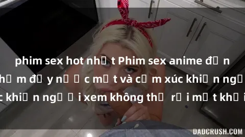 phim sex hot nhất Phim sex anime đỉnh cao: Những tác phẩm đầy nước mắt và cảm xúc khiến người xem không thể rời mắt khỏi màn hình