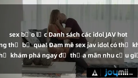sex bạo lực Danh sách các idol JAV hot nhất hiện nay không thể bỏ qua! Đam mê sex jav idol có thể khám phá ngay để thỏa mãn nhu cầu giải trí của mình!