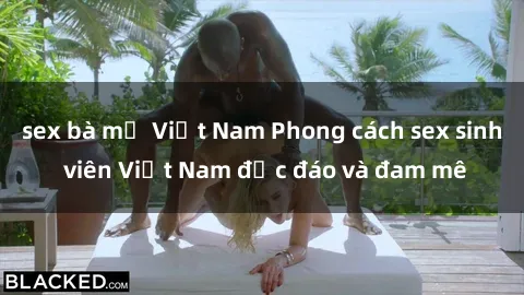 sex bà mẹ Việt Nam Phong cách sex sinh viên Việt Nam độc đáo và đam mê